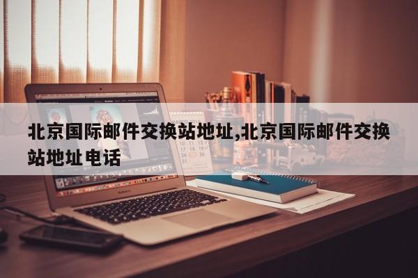 北京国际邮件交换站地址,北京国际邮件交换站地址电话