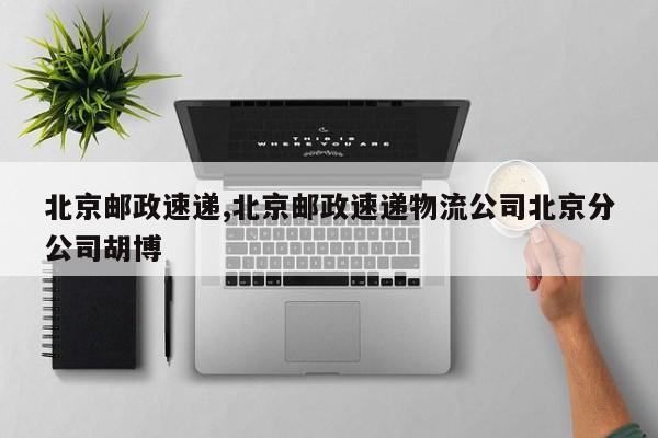 北京邮政速递,北京邮政速递物流公司北京分公司胡博