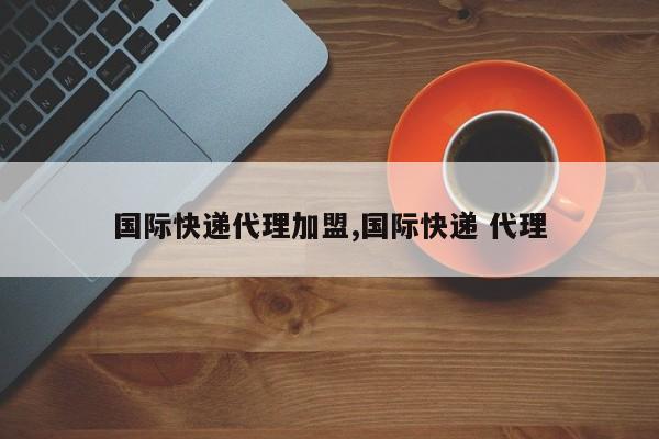 国际快递代理加盟,国际快递 代理