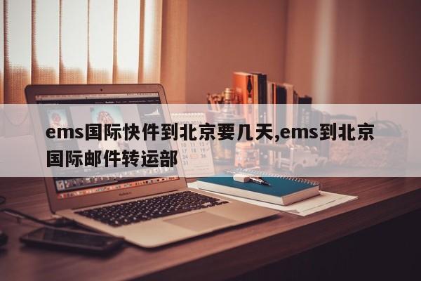 ems国际快件到北京要几天,ems到北京国际邮件转运部
