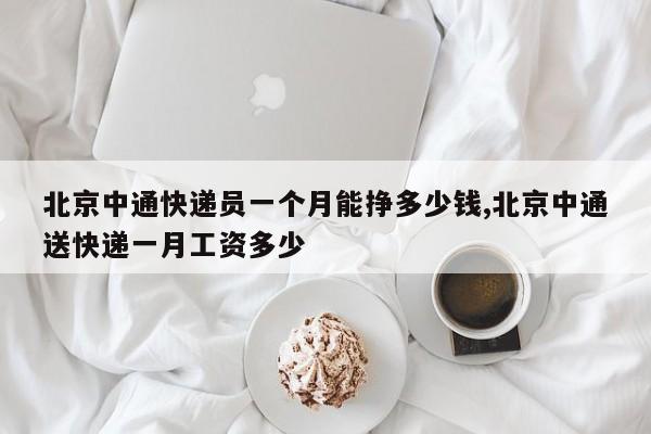 北京中通快递员一个月能挣多少钱,北京中通送快递一月工资多少